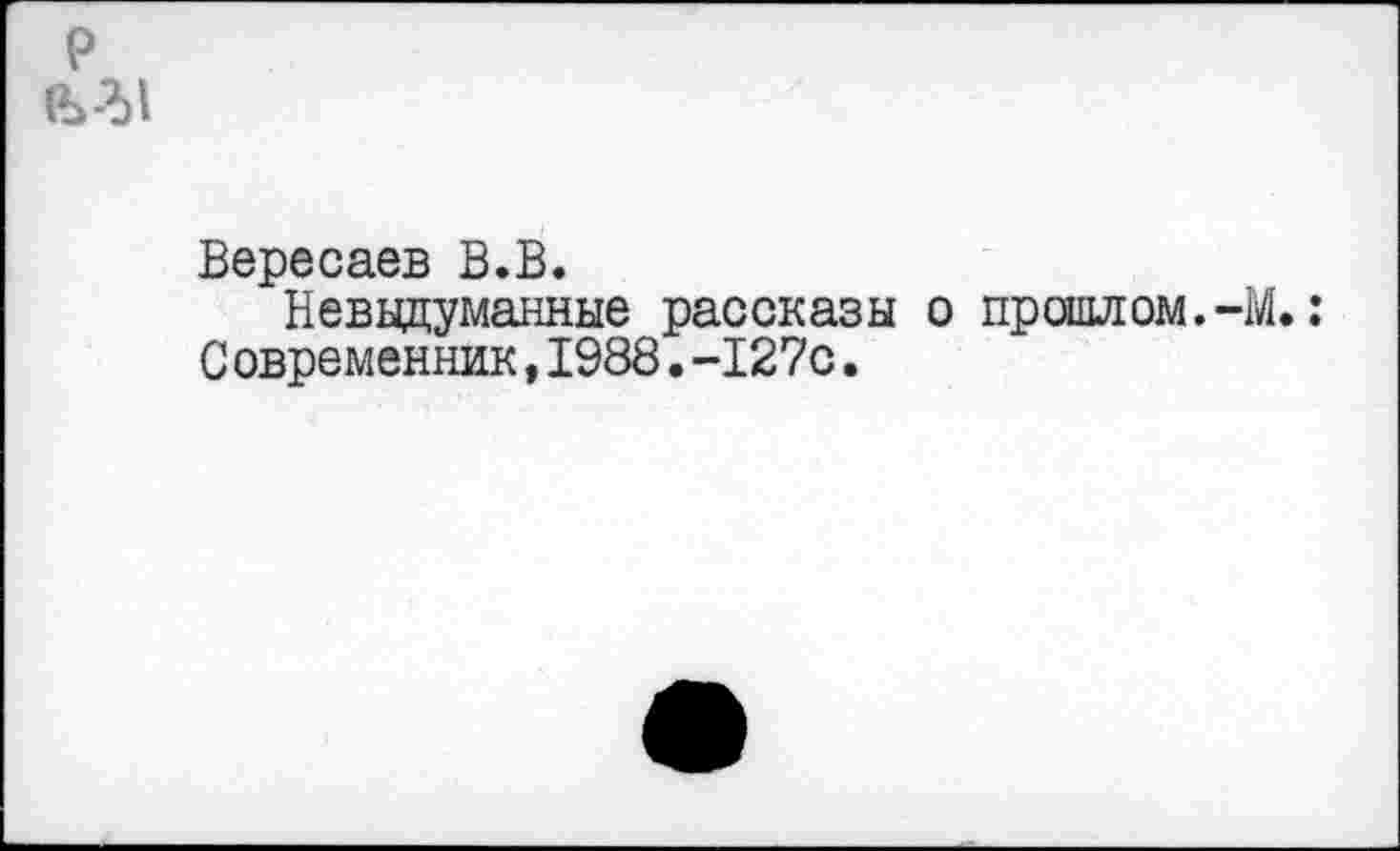 ﻿Вересаев В.В.
Невыдуманные рассказы о прошлом.-М.: С овременник,1988.-127с.